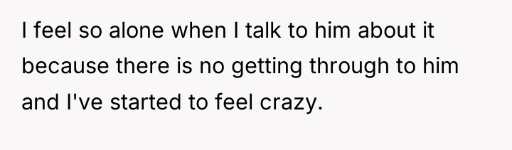 I feel so alone when I talk to him about...