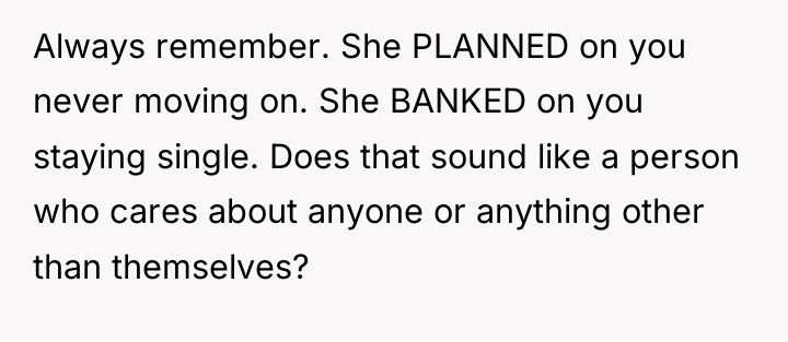 Always remember. She PLANNED on you never moving on. She...