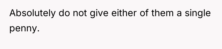 Absolutely do not give either of them a single penny.