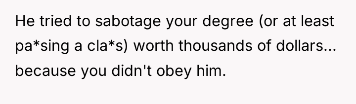 He tried to sabotage your degree (or at least pa*sing...