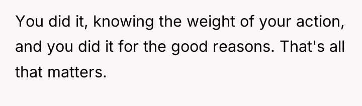 You did it, knowing the weight of your action, and...