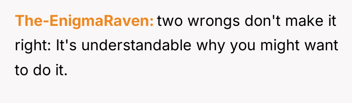 The-EnigmaRaven two wrongs don't make it right: It's understandable why...