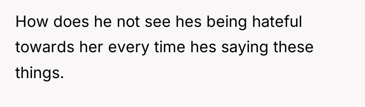 How does he not see hes being hateful towards her...