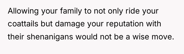Allowing your family to not only ride your coattails but...