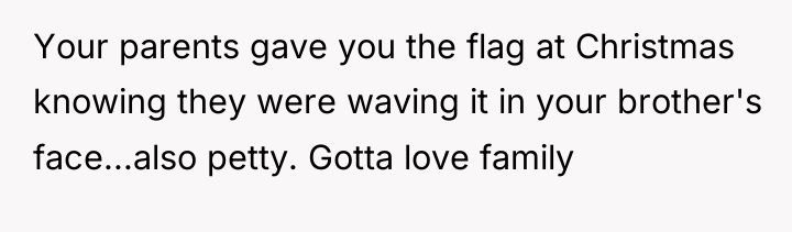 Your parents gave you the flag at Christmas knowing they...