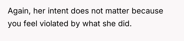 Again, her intent does not matter because you feel violated...