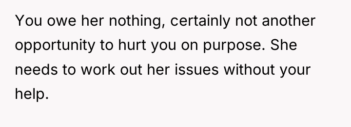 You owe her nothing, certainly not another opportunity to hurt...