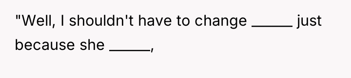 "Well, I shouldn't have to change ______ just because she...