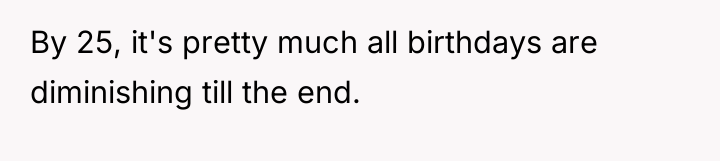 By 25, it's pretty much all birthdays are diminishing till...