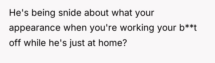 He's being snide about what your appearance when you're working...