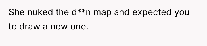 She nuked the d**n map and expected you to draw...