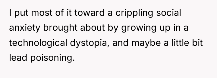 I put most of it toward a crippling social anxiety...
