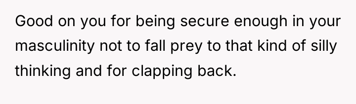 Good on you for being secure enough in your masculinity...