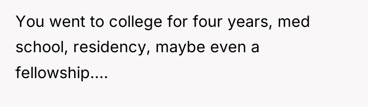You went to college for four years, med school, residency,...