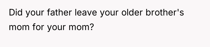 Did your father leave your older brother's mom for your...