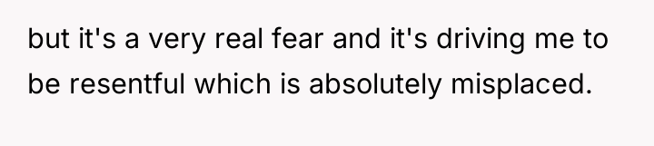 but it's a very real fear and it's driving me...