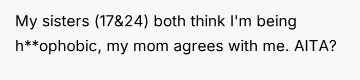 My sisters (17&24) both think I'm being h**ophobic, my mom...