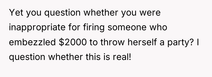 Yet you question whether you were inappropriate for firing someone...