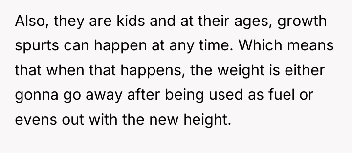Also, they are kids and at their ages, growth spurts...