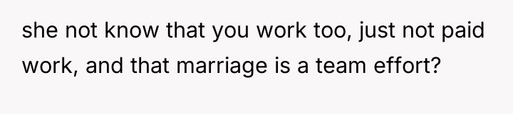 she not know that you work too, just not paid...