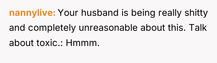 nannylive Your husband is being really shitty and completely unreasonable...