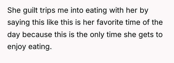 She guilt trips me into eating with her by saying...