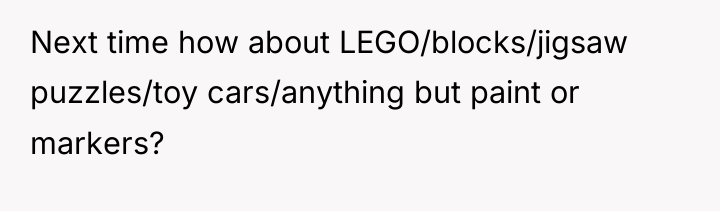 Next time how about LEGO/blocks/jigsaw puzzles/toy cars/anything but paint or...