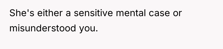 She's either a sensitive mental case or misunderstood you.