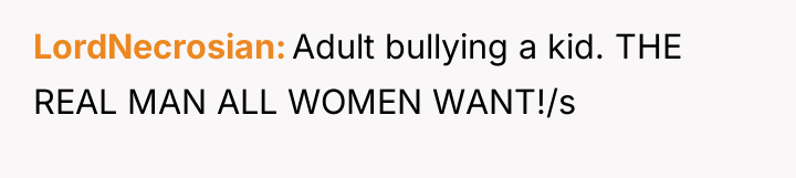 LordNecrosian Adult bullying a kid. THE REAL MAN ALL WOMEN...