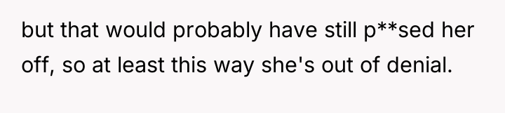 but that would probably have still p**sed her off, so...