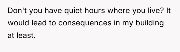 Don't you have quiet hours where you live? It would...