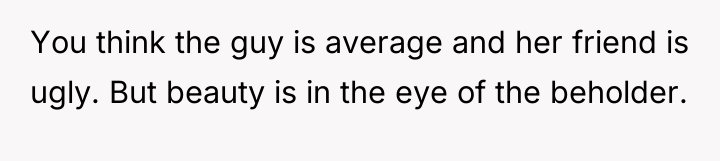 You think the guy is average and her friend is...