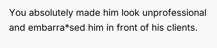You absolutely made him look unprofessional and embarra*sed him in...