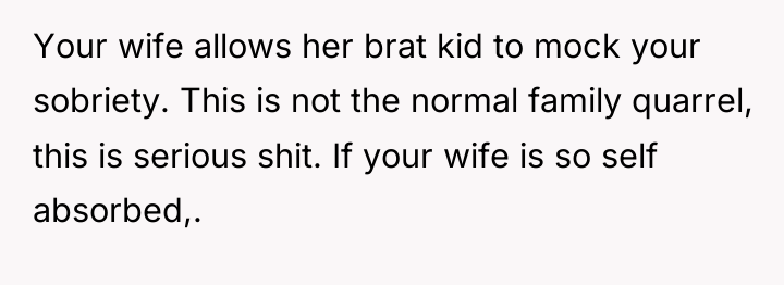 Your wife allows her brat kid to mock your sobriety....