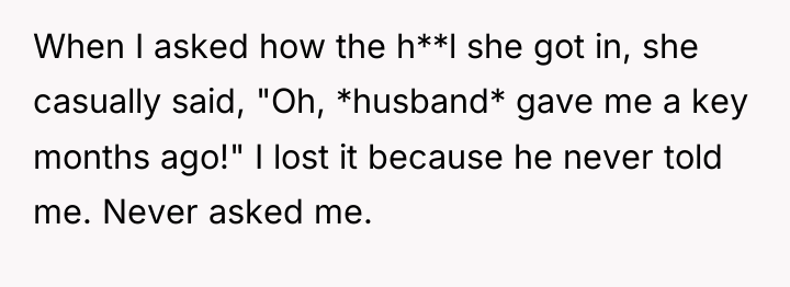 When I asked how the h**l she got in, she...