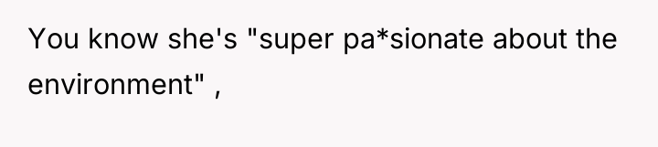 You know she's "super pa*sionate about the environment" ,