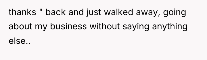 thanks " back and just walked away, going about my...