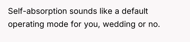Self-absorption sounds like a default operating mode for you, wedding...