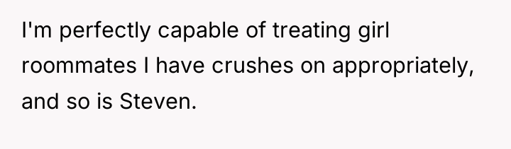 I'm perfectly capable of treating girl roommates I have crushes...