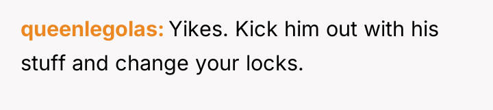 queenlegolas Yikes. Kick him out with his stuff and change...