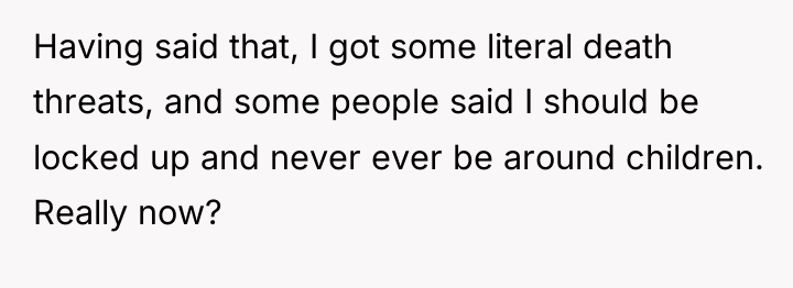 Having said that, I got some literal death threats, and...
