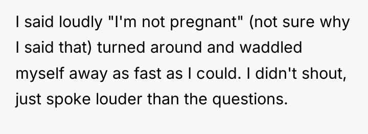 I said loudly "I'm not pregnant" (not sure why I...