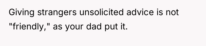 Giving strangers unsolicited advice is not "friendly," as your dad...