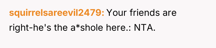 squirrelsareevil2479 Your friends are right-he's the a*shole here.: NTA.