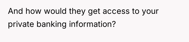 And how would they get access to your private banking...
