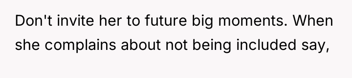 Don't invite her to future big moments. When she complains...