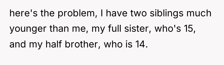 here's the problem, I have two siblings much younger than...
