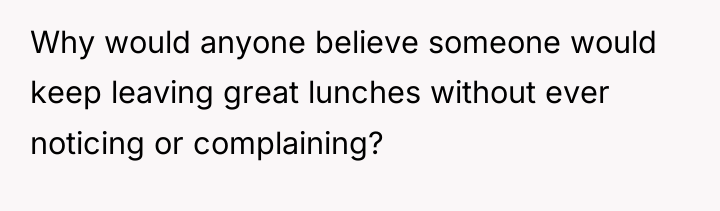 Why would anyone believe someone would keep leaving great lunches...