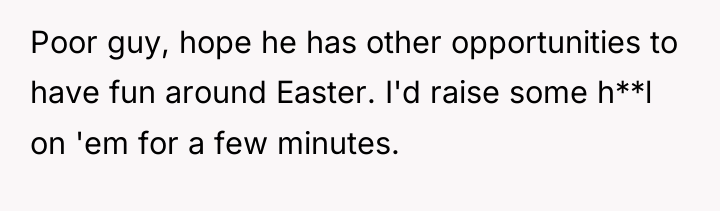 Poor guy, hope he has other opportunities to have fun...