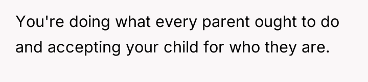 You're doing what every parent ought to do and accepting...